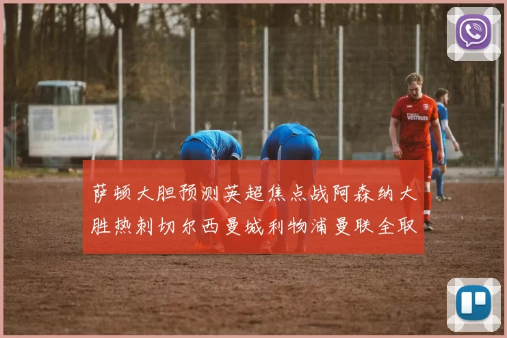 萨顿大胆预测英超焦点战阿森纳大胜热刺切尔西曼城利物浦曼联全取三分