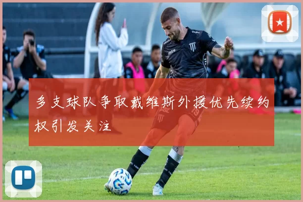 多支球队争取戴维斯外援优先续约权引发关注