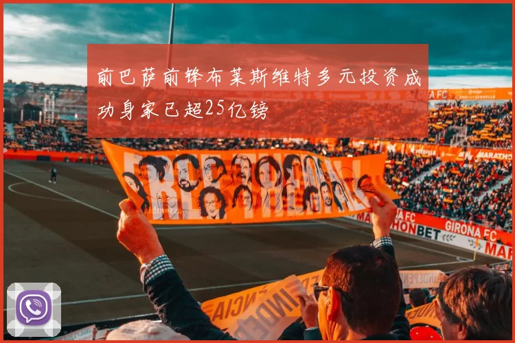 前巴萨前锋布莱斯维特多元投资成功身家已超25亿镑