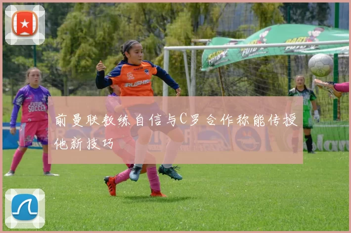 前曼联教练自信与C罗合作称能传授他新技巧