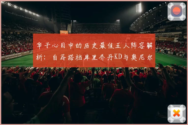 华子心目中的历史最佳五人阵容解析：自荐搭档库里乔丹KD与奥尼尔共襄盛举