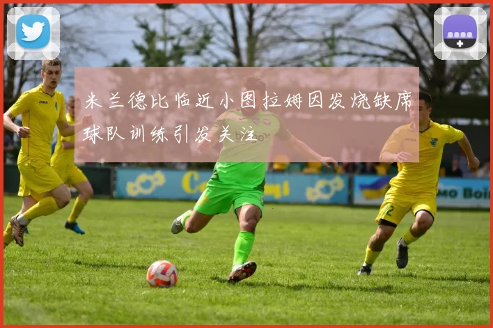 米兰德比临近小图拉姆因发烧缺席球队训练引发关注