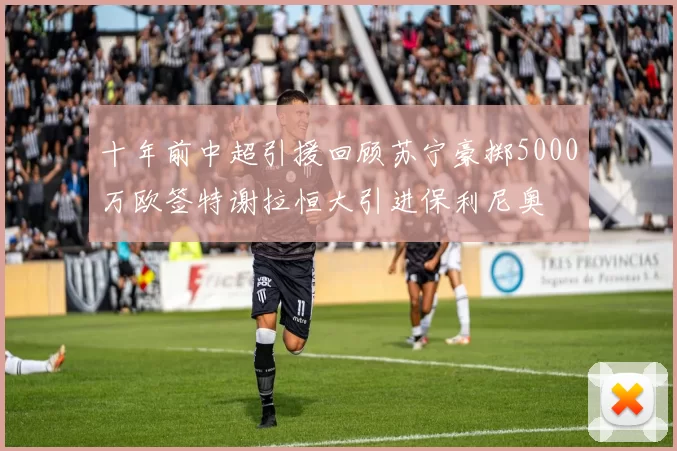十年前中超引援回顾苏宁豪掷5000万欧签特谢拉恒大引进保利尼奥