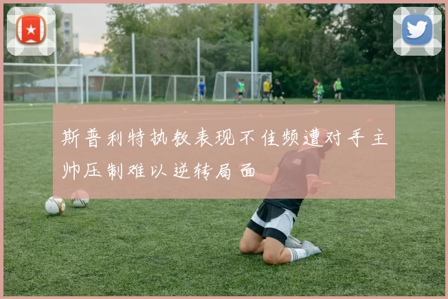 斯普利特执教表现不佳频遭对手主帅压制难以逆转局面