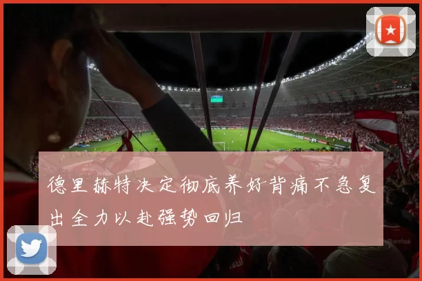 德里赫特决定彻底养好背痛不急复出全力以赴强势回归