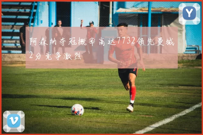 阿森纳夺冠概率高达7732领先曼城2分竞争激烈