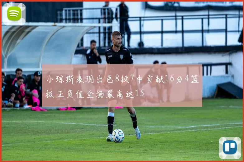 小琼斯表现出色8投7中贡献16分4篮板正负值全场最高达15