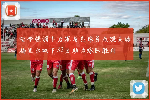 哈登强调季后赛角色球员表现关键梅里尔砍下32分助力球队胜利