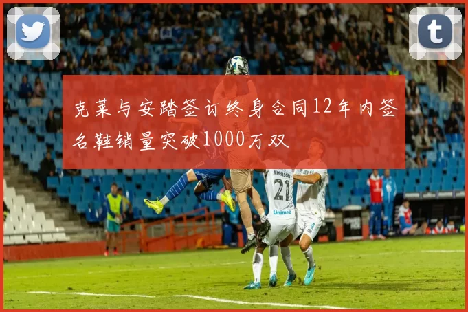 克莱与安踏签订终身合同12年内签名鞋销量突破1000万双