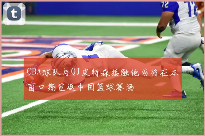 CBA球队与QJ皮特森接触他或将在本窗口期重返中国篮球赛场