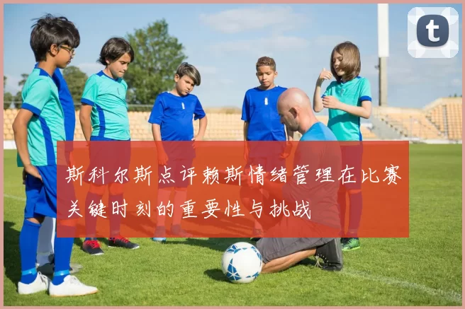 斯科尔斯点评赖斯情绪管理在比赛关键时刻的重要性与挑战