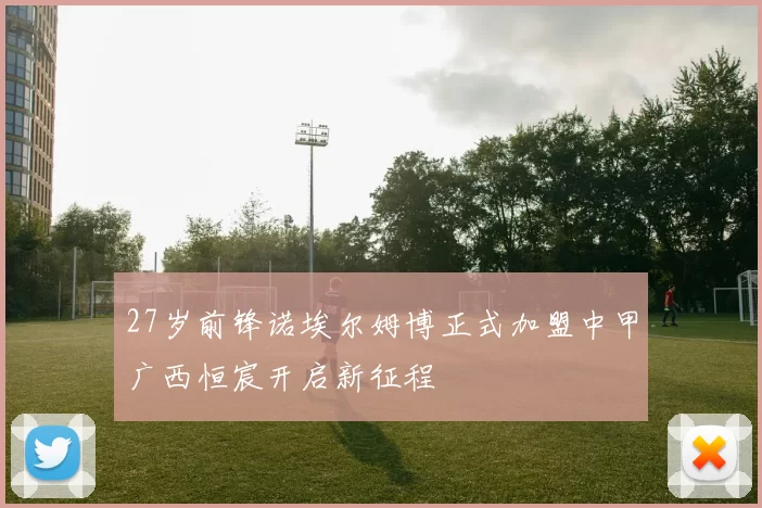 27岁前锋诺埃尔姆博正式加盟中甲广西恒宸开启新征程